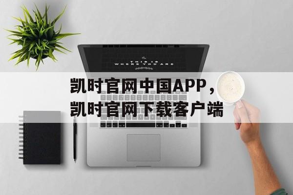 凯时官网中国APP，凯时官网下载客户端